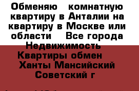 Обменяю 3 комнатную квартиру в Анталии на квартиру в Москве или области  - Все города Недвижимость » Квартиры обмен   . Ханты-Мансийский,Советский г.